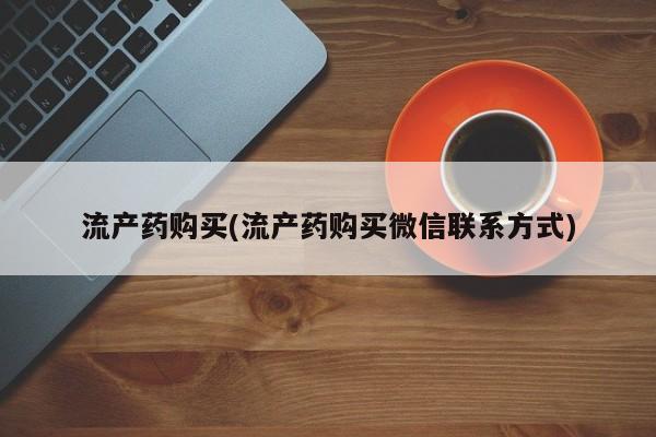 网上卖打胎药的微信流产药购买(流产药购买微信联系方式)