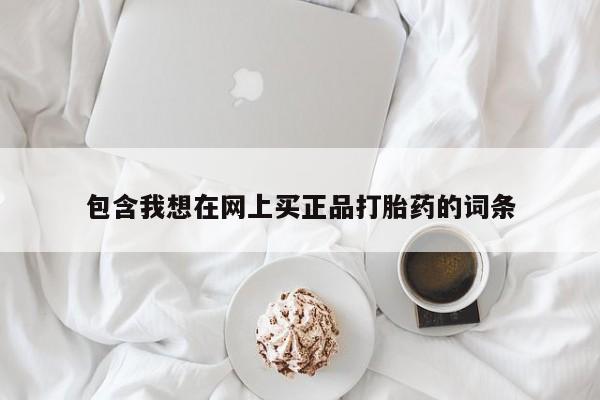 网上卖打胎药的微信包含我想在网上买正品打胎药的词条