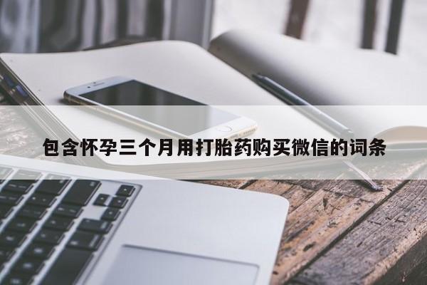 网上卖打胎药的微信包含怀孕三个月用打胎药购买微信的词条