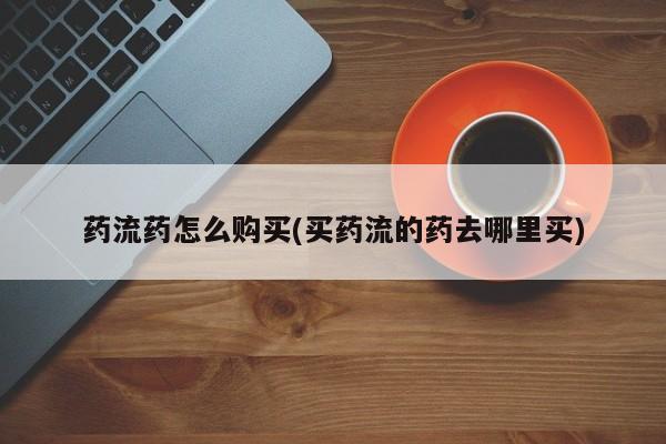 网上卖打胎药的微信药流药怎么购买(买药流的药去哪里买)