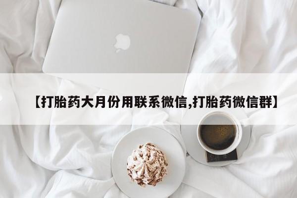 网上卖打胎药的微信【打胎药大月份用联系微信,打胎药微信群】