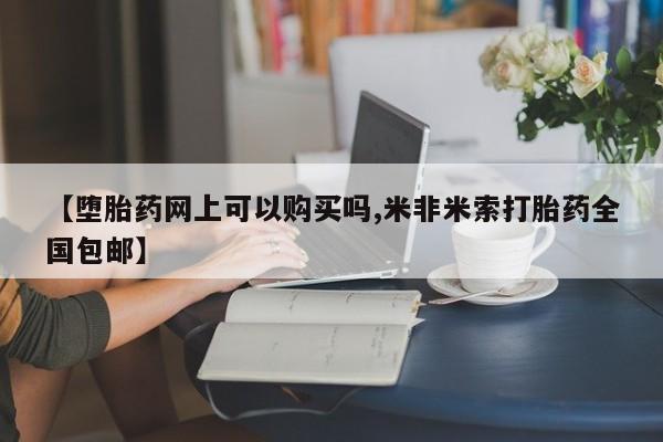 网上卖打胎药的微信【堕胎药网上可以购买吗,米非米索打胎药全国包邮】