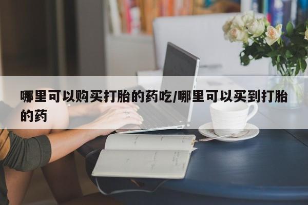 网上卖打胎药的微信哪里可以购买打胎的药吃/哪里可以买到打胎的药