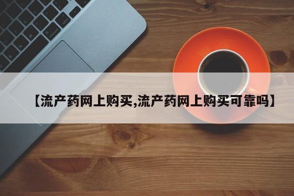 网上卖打胎药的微信【流产药网上购买,流产药网上购买可靠吗】
