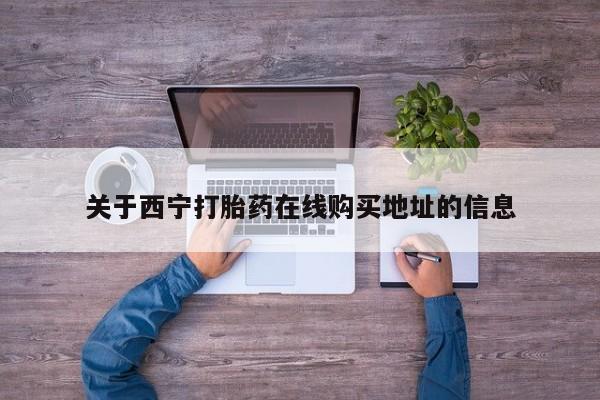 网上卖打胎药的微信关于西宁打胎药在线购买地址的信息