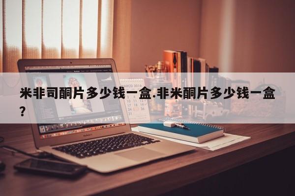 网上卖打胎药的微信米非司酮片多少钱一盒.非米酮片多少钱一盒？