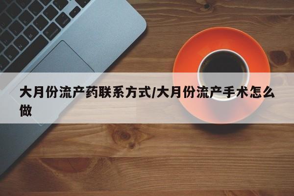 网上卖打胎药的微信大月份流产药联系方式/大月份流产手术怎么做