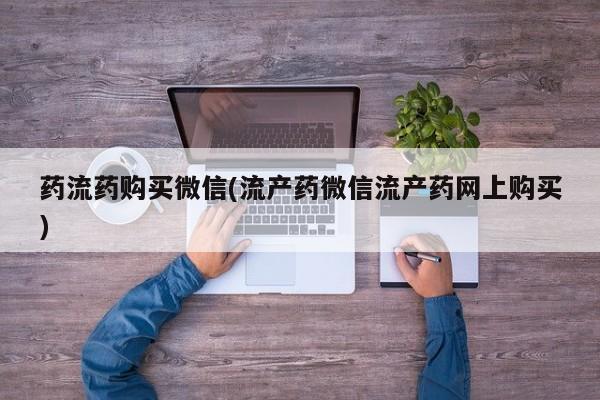 网上卖打胎药的微信药流药购买微信(流产药微信流产药网上购买)