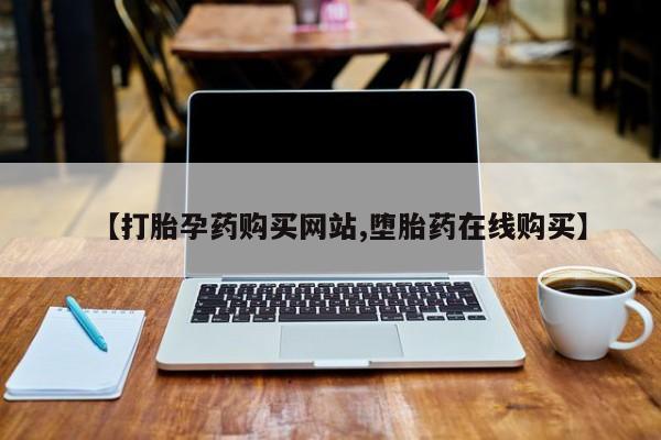 网上卖打胎药的微信【打胎孕药购买网站,堕胎药在线购买】