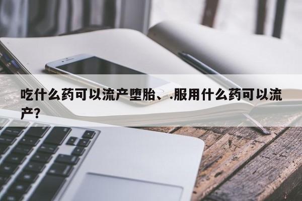 网上卖打胎药的微信吃什么药可以流产堕胎、.服用什么药可以流产？