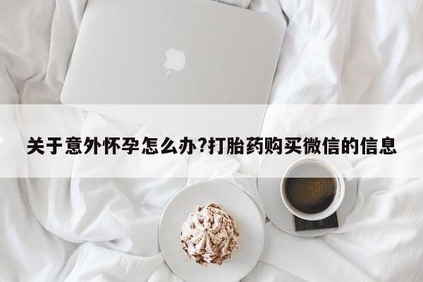 网上卖打胎药的微信关于意外怀孕怎么办?打胎药购买微信的信息
