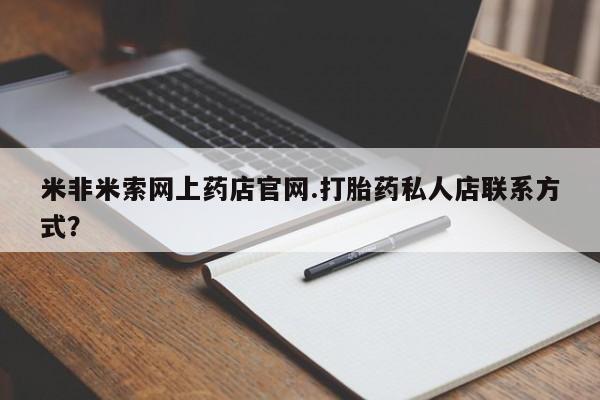 网上卖打胎药的微信米非米索网上药店官网.打胎药私人店联系方式？