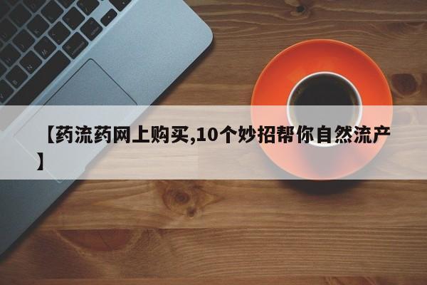 网上卖打胎药的微信【药流药网上购买,10个妙招帮你自然流产】