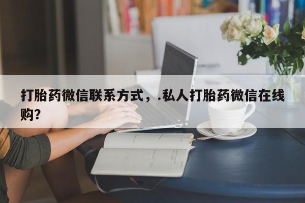 网上卖打胎药的微信打胎药微信联系方式，.私人打胎药微信在线购？