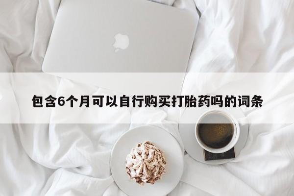 网上卖打胎药的微信包含6个月可以自行购买打胎药吗的词条