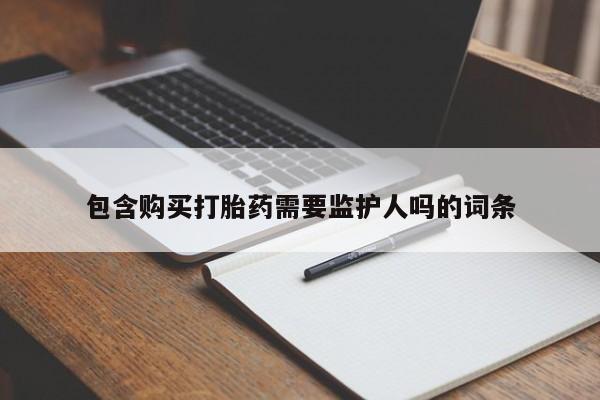 网上卖打胎药的微信包含购买打胎药需要监护人吗的词条