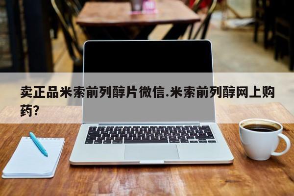网上卖打胎药的微信卖正品米索前列醇片微信.米索前列醇网上购药？