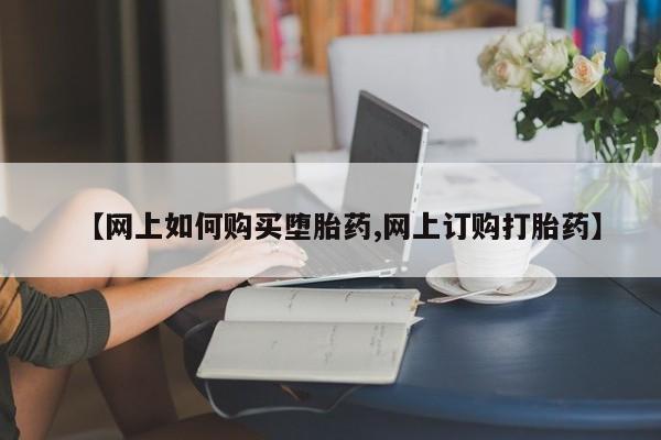 网上卖打胎药的微信【网上如何购买堕胎药,网上订购打胎药】