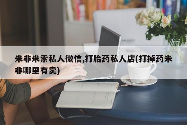 网上卖打胎药的微信米非米索私人微信,打胎药私人店(打掉药米非哪里有卖)